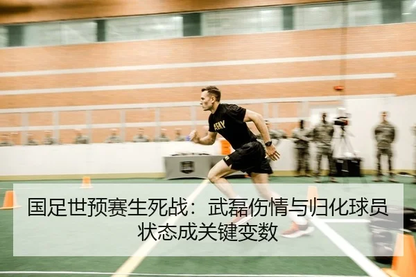 国足世预赛生死战：武磊伤情与归化球员状态成关键变数