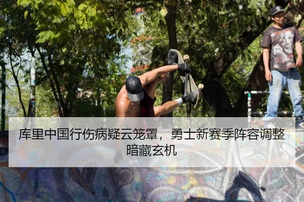 库里中国行伤病疑云笼罩，勇士新赛季阵容调整暗藏玄机