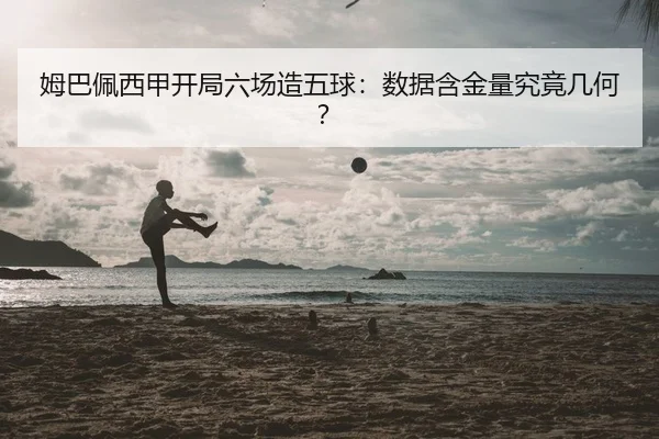 姆巴佩西甲开局六场造五球：数据含金量究竟几何？