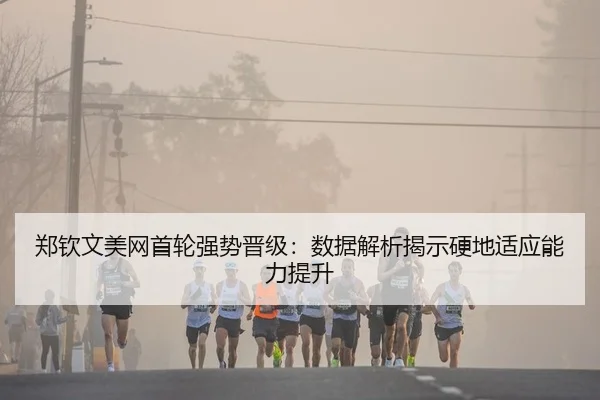 郑钦文美网首轮强势晋级：数据解析揭示硬地适应能力提升