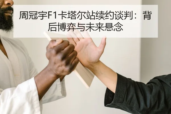 周冠宇F1卡塔尔站续约谈判：背后博弈与未来悬念